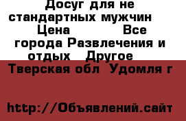 Досуг для не стандартных мужчин!!! › Цена ­ 5 000 - Все города Развлечения и отдых » Другое   . Тверская обл.,Удомля г.
